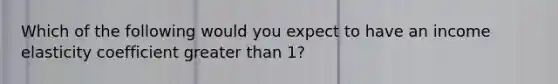 Which of the following would you expect to have an income elasticity coefficient greater than 1?