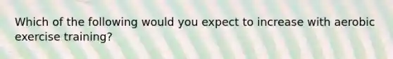 Which of the following would you expect to increase with aerobic exercise training?