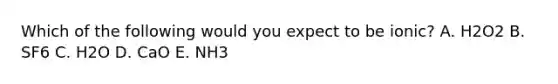Which of the following would you expect to be ionic? A. H2O2 B. SF6 C. H2O D. CaO E. NH3
