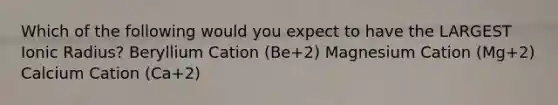 Which of the following would you expect to have the LARGEST Ionic Radius? Beryllium Cation (Be+2) Magnesium Cation (Mg+2) Calcium Cation (Ca+2)