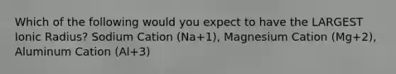 Which of the following would you expect to have the LARGEST Ionic Radius? Sodium Cation (Na+1), Magnesium Cation (Mg+2), Aluminum Cation (Al+3)