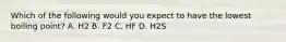 Which of the following would you expect to have the lowest boiling point? A. H2 B. F2 C. HF D. H2S