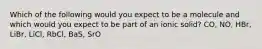 Which of the following would you expect to be a molecule and which would you expect to be part of an ionic solid? CO, NO, HBr, LiBr, LiCl, RbCl, BaS, SrO