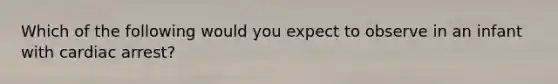 Which of the following would you expect to observe in an infant with cardiac arrest?