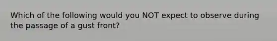 Which of the following would you NOT expect to observe during the passage of a gust front?
