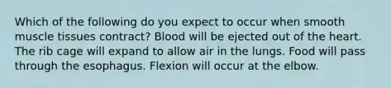 Which of the following do you expect to occur when smooth muscle tissues contract? Blood will be ejected out of the heart. The rib cage will expand to allow air in the lungs. Food will pass through the esophagus. Flexion will occur at the elbow.