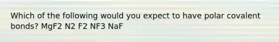 Which of the following would you expect to have polar <a href='https://www.questionai.com/knowledge/kWply8IKUM-covalent-bonds' class='anchor-knowledge'>covalent bonds</a>? MgF2 N2 F2 NF3 NaF