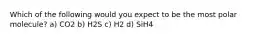 Which of the following would you expect to be the most polar molecule? a) CO2 b) H2S c) H2 d) SiH4