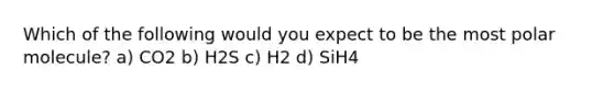 Which of the following would you expect to be the most polar molecule? a) CO2 b) H2S c) H2 d) SiH4