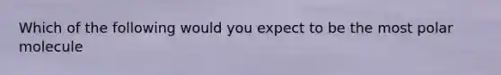 Which of the following would you expect to be the most polar molecule