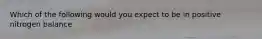 Which of the following would you expect to be in positive nitrogen balance