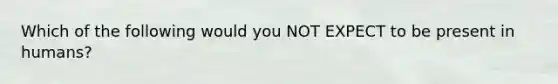 Which of the following would you NOT EXPECT to be present in humans?