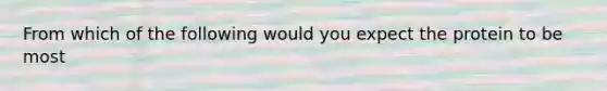 From which of the following would you expect the protein to be most