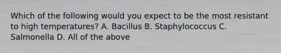 Which of the following would you expect to be the most resistant to high temperatures? A. Bacillus B. Staphylococcus C. Salmonella D. All of the above