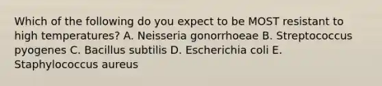 Which of the following do you expect to be MOST resistant to high temperatures? A. Neisseria gonorrhoeae B. Streptococcus pyogenes C. Bacillus subtilis D. Escherichia coli E. Staphylococcus aureus