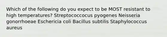 Which of the following do you expect to be MOST resistant to high temperatures? Streptococcocus pyogenes Neisseria gonorrhoeae Eschericia coli Bacillus subtilis Staphylococcus aureus