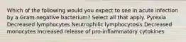 Which of the following would you expect to see in acute infection by a Gram-negative bacterium? Select all that apply. Pyrexia Decreased lymphocytes Neutrophilic lymphocytosis Decreased monocytes Increased release of pro-inflammatory cytokines