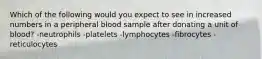 Which of the following would you expect to see in increased numbers in a peripheral blood sample after donating a unit of blood? -neutrophils -platelets -lymphocytes -fibrocytes -reticulocytes