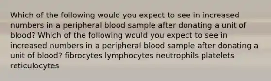 Which of the following would you expect to see in increased numbers in a peripheral blood sample after donating a unit of blood? Which of the following would you expect to see in increased numbers in a peripheral blood sample after donating a unit of blood? fibrocytes lymphocytes neutrophils platelets reticulocytes