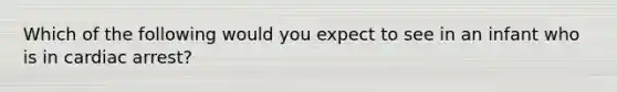 Which of the following would you expect to see in an infant who is in cardiac arrest?