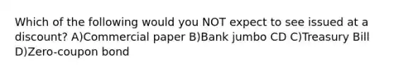 Which of the following would you NOT expect to see issued at a discount? A)Commercial paper B)Bank jumbo CD C)Treasury Bill D)Zero-coupon bond