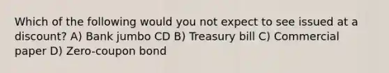 Which of the following would you not expect to see issued at a discount? A) Bank jumbo CD B) Treasury bill C) Commercial paper D) Zero-coupon bond