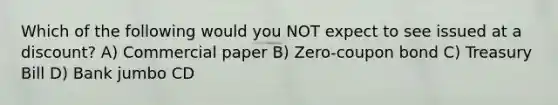 Which of the following would you NOT expect to see issued at a discount? A) Commercial paper B) Zero-coupon bond C) Treasury Bill D) Bank jumbo CD