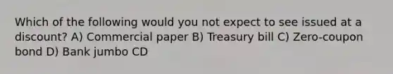 Which of the following would you not expect to see issued at a discount? A) Commercial paper B) Treasury bill C) Zero-coupon bond D) Bank jumbo CD