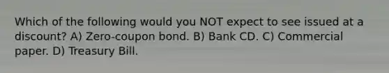 Which of the following would you NOT expect to see issued at a discount? A) Zero-coupon bond. B) Bank CD. C) Commercial paper. D) Treasury Bill.