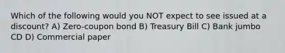 Which of the following would you NOT expect to see issued at a discount? A) Zero-coupon bond B) Treasury Bill C) Bank jumbo CD D) Commercial paper