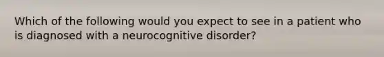 Which of the following would you expect to see in a patient who is diagnosed with a neurocognitive disorder?