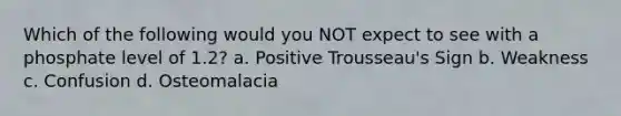 Which of the following would you NOT expect to see with a phosphate level of 1.2? a. Positive Trousseau's Sign b. Weakness c. Confusion d. Osteomalacia