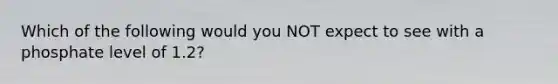 Which of the following would you NOT expect to see with a phosphate level of 1.2?
