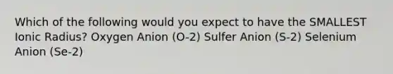 Which of the following would you expect to have the SMALLEST Ionic Radius? Oxygen Anion (O-2) Sulfer Anion (S-2) Selenium Anion (Se-2)