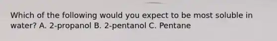 Which of the following would you expect to be most soluble in water? A. 2-propanol B. 2-pentanol C. Pentane