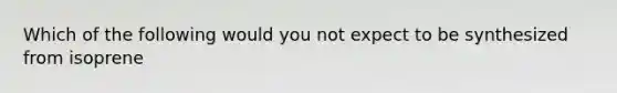 Which of the following would you not expect to be synthesized from isoprene