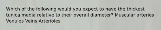 Which of the following would you expect to have the thickest tunica media relative to their overall diameter? Muscular arteries Venules Veins Arterioles