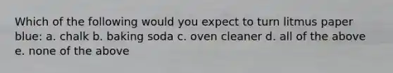 Which of the following would you expect to turn litmus paper blue: a. chalk b. baking soda c. oven cleaner d. all of the above e. none of the above