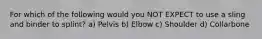 For which of the following would you NOT EXPECT to use a sling and binder to splint? a) Pelvis b) Elbow c) Shoulder d) Collarbone