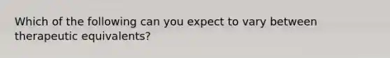 Which of the following can you expect to vary between therapeutic equivalents?