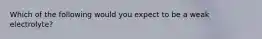 Which of the following would you expect to be a weak electrolyte?