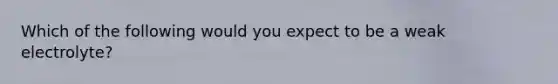 Which of the following would you expect to be a weak electrolyte?