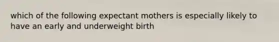 which of the following expectant mothers is especially likely to have an early and underweight birth