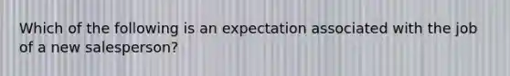 Which of the following is an expectation associated with the job of a new salesperson?