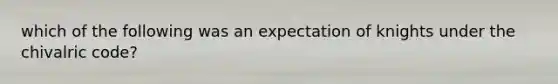 which of the following was an expectation of knights under the chivalric code?