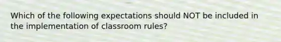 Which of the following expectations should NOT be included in the implementation of classroom rules?