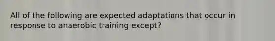 All of the following are expected adaptations that occur in response to anaerobic training except?