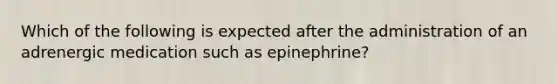 Which of the following is expected after the administration of an adrenergic medication such as epinephrine?