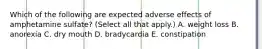 Which of the following are expected adverse effects of amphetamine sulfate? (Select all that apply.) A. weight loss B. anorexia C. dry mouth D. bradycardia E. constipation
