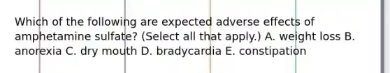 Which of the following are expected adverse effects of amphetamine sulfate? (Select all that apply.) A. weight loss B. anorexia C. dry mouth D. bradycardia E. constipation